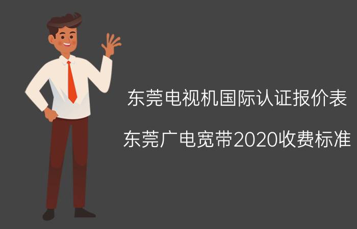 东莞电视机国际认证报价表 东莞广电宽带2020收费标准？